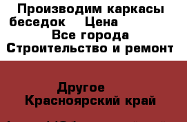 Производим каркасы беседок. › Цена ­ 22 000 - Все города Строительство и ремонт » Другое   . Красноярский край